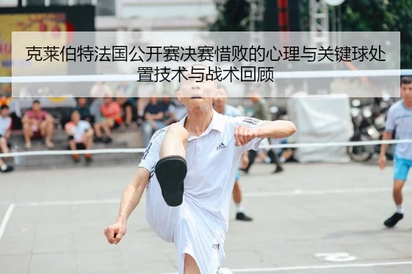 克莱伯特法国公开赛决赛惜败的心理与关键球处置技术与战术回顾