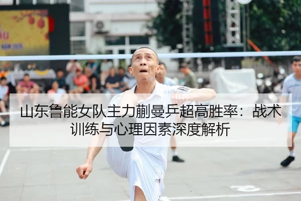 山东鲁能女队主力蒯曼乒超高胜率：战术训练与心理因素深度解析
