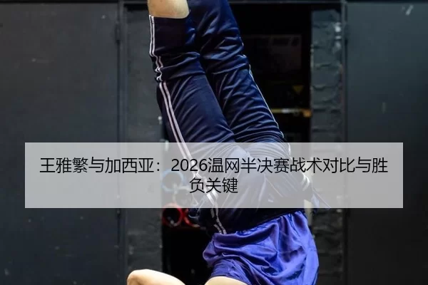 王雅繁与加西亚：2026温网半决赛战术对比与胜负关键