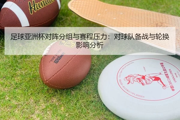 足球亚洲杯对阵分组与赛程压力：对球队备战与轮换影响分析