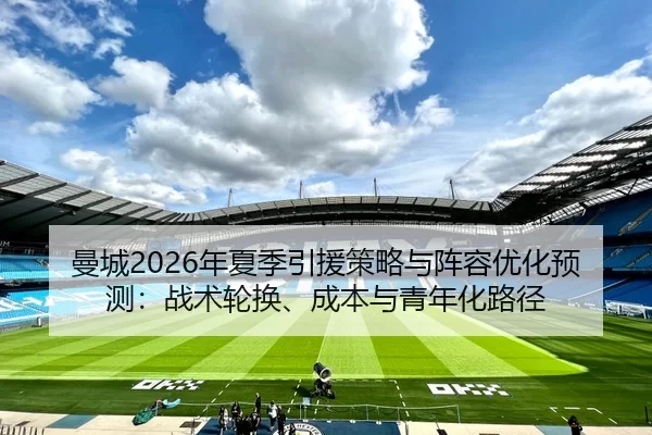 曼城2026年夏季引援策略与阵容优化预测：战术轮换、成本与青年化路径