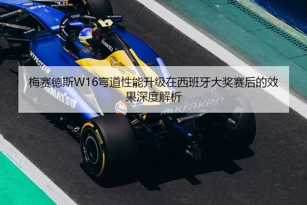 梅赛德斯W16弯道性能升级在西班牙大奖赛后的效果深度解析