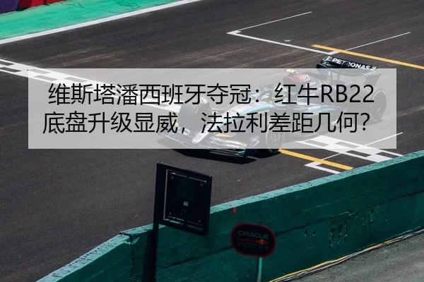 维斯塔潘西班牙夺冠：红牛RB22底盘升级显威，法拉利差距几何？