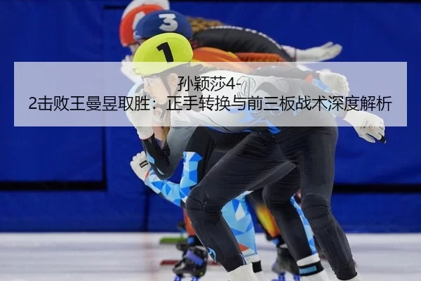 孙颖莎4-2击败王曼昱取胜：正手转换与前三板战术深度解析