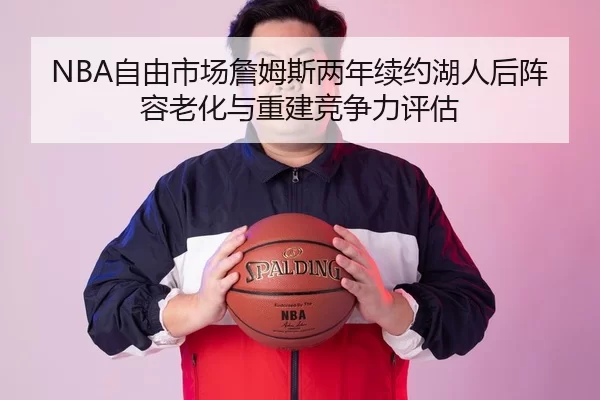 NBA自由市场詹姆斯两年续约湖人后阵容老化与重建竞争力评估