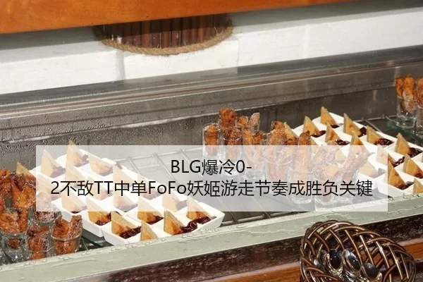 BLG爆冷0-2不敌TT中单FoFo妖姬游走节奏成胜负关键