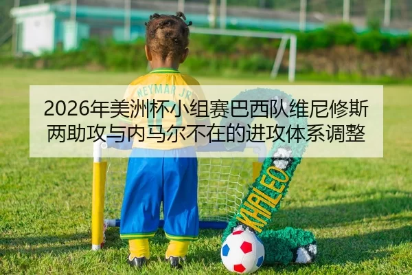 2026年美洲杯小组赛巴西队维尼修斯两助攻与内马尔不在的进攻体系调整