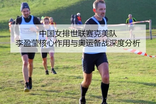 中国女排世联赛克美队 李盈莹核心作用与奥运备战深度分析