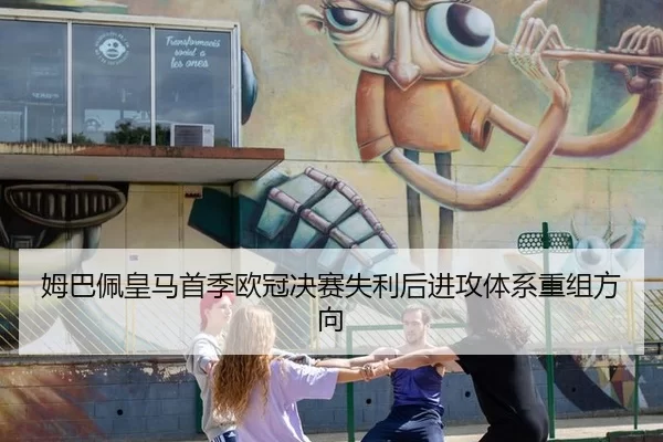姆巴佩皇马首季欧冠决赛失利后进攻体系重组方向
