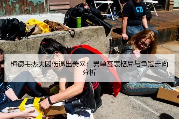 梅德韦杰夫因伤退出美网：男单签表格局与争冠走向分析